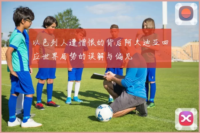 以色列人遭憎恨的背后阿夫迪亚回应世界局势的误解与偏见