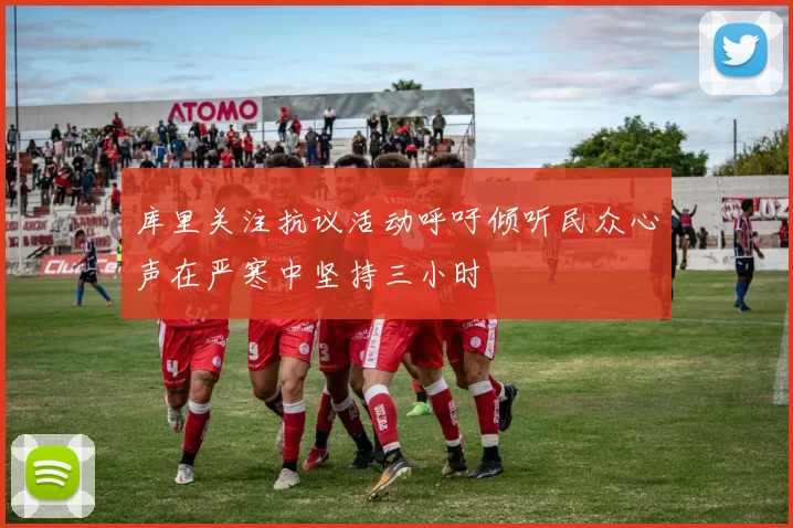 库里关注抗议活动呼吁倾听民众心声在严寒中坚持三小时