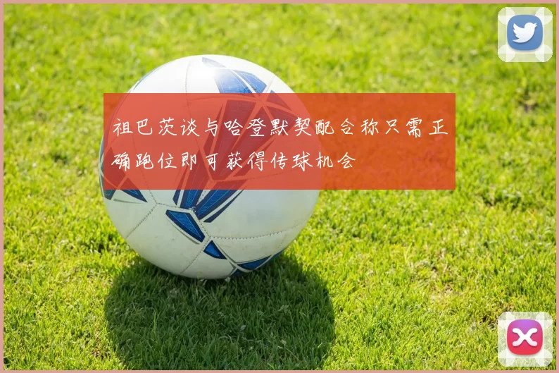祖巴茨谈与哈登默契配合称只需正确跑位即可获得传球机会