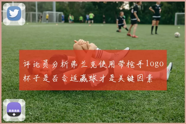评论员分析弗兰克使用带枪手logo杯子是否合适赢球才是关键因素