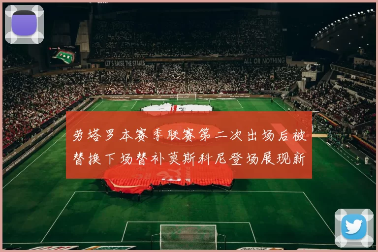 劳塔罗本赛季联赛第二次出场后被替换下场替补莫斯科尼登场展现新机会