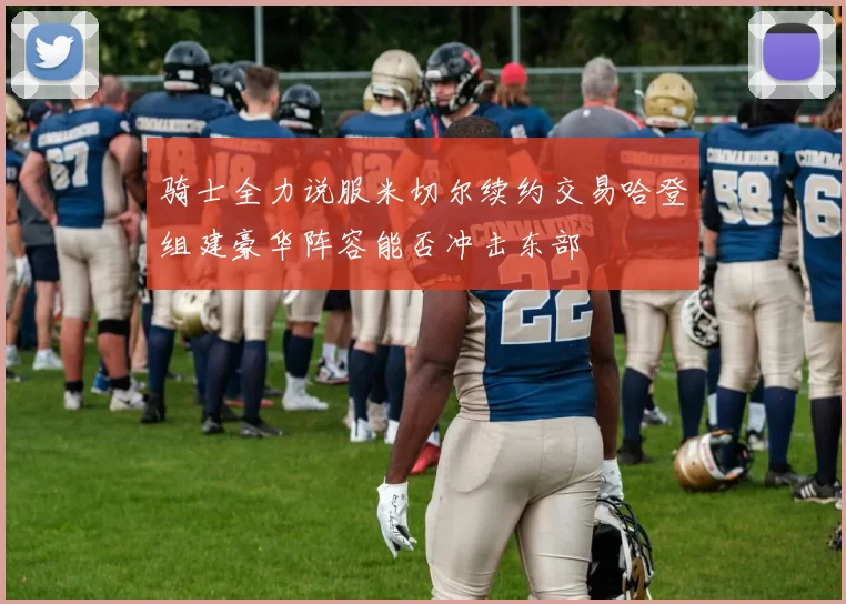 骑士全力说服米切尔续约交易哈登组建豪华阵容能否冲击东部
