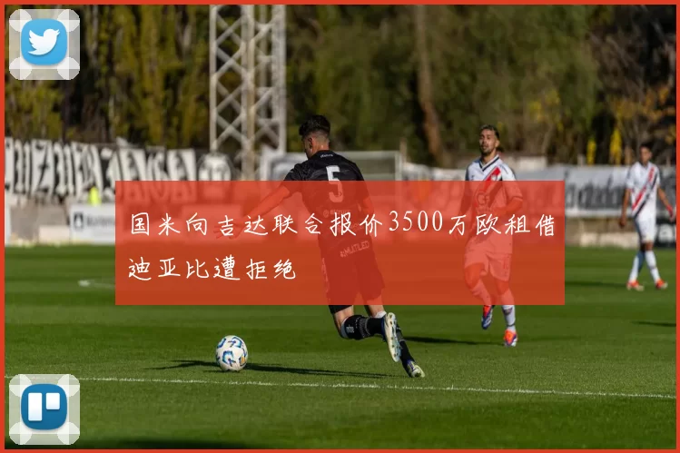 国米向吉达联合报价3500万欧租借迪亚比遭拒绝