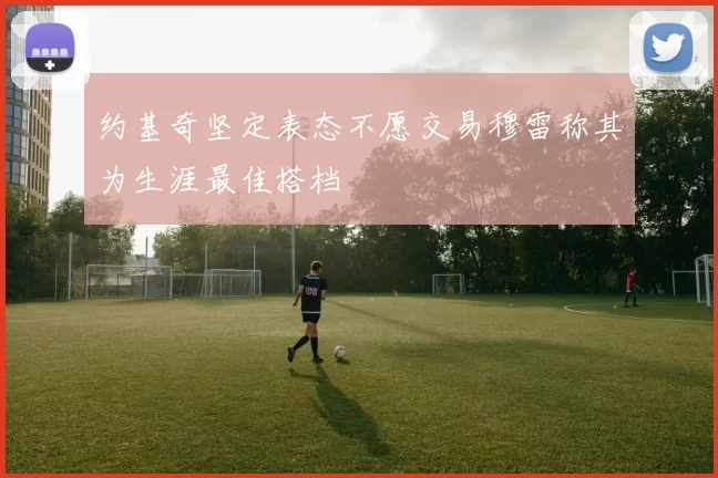 约基奇坚定表态不愿交易穆雷称其为生涯最佳搭档