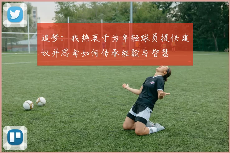 追梦：我热衷于为年轻球员提供建议并思考如何传承经验与智慧