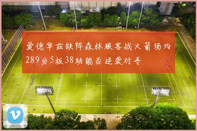 爱德华兹缺阵森林狼客战火箭场均289分5板38助能否逆袭对手
