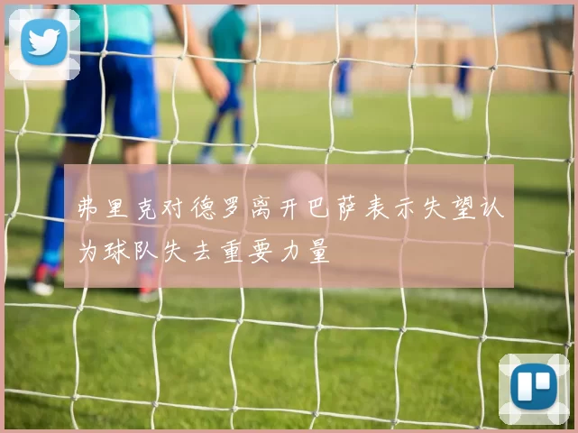 弗里克对德罗离开巴萨表示失望认为球队失去重要力量