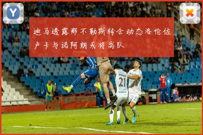 迪马透露那不勒斯转会动态洛伦佐卢卡与诺阿朗或将离队